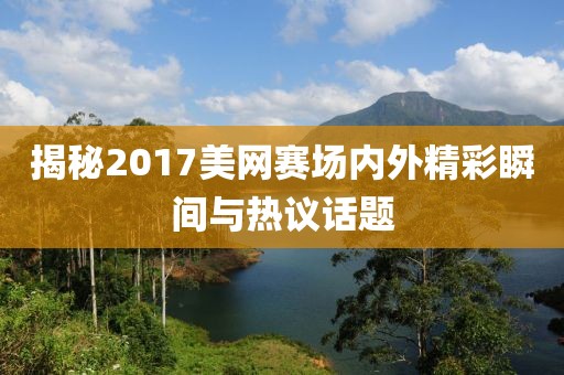 揭秘2017美网赛场内外精彩瞬间与热议话题