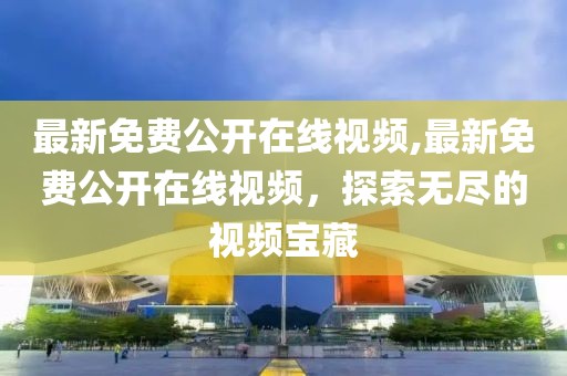 最新免费公开在线视频,最新免费公开在线视频，探索无尽的视频宝藏
