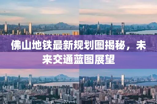 佛山地铁最新规划图揭秘，未来交通蓝图展望