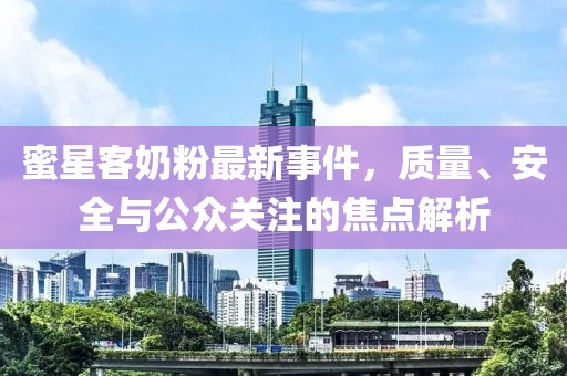 蜜星客奶粉最新事件，质量、安全与公众关注的焦点解析