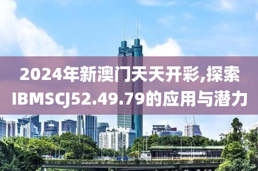 2024年新澳门天天开彩,探索IBMSCJ52.49.79的应用与潜力