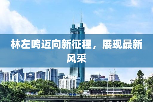 林左鸣迈向新征程，展现最新风采