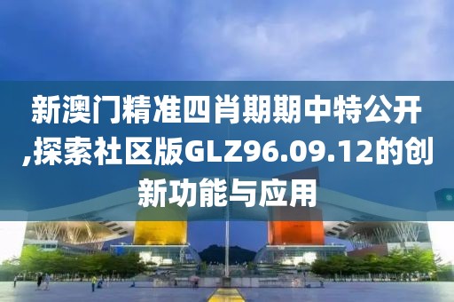 新澳门精准四肖期期中特公开,探索社区版GLZ96.09.12的创新功能与应用