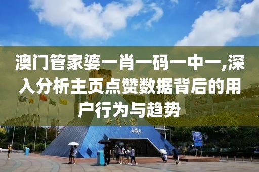澳门管家婆一肖一码一中一,深入分析主页点赞数据背后的用户行为与趋势