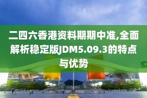 二四六香港资料期期中准,全面解析稳定版JDM5.09.3的特点与优势