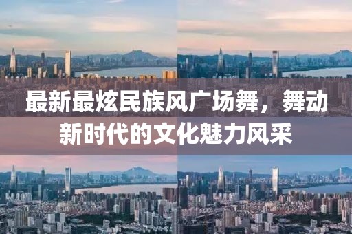 最新最炫民族风广场舞，舞动新时代的文化魅力风采