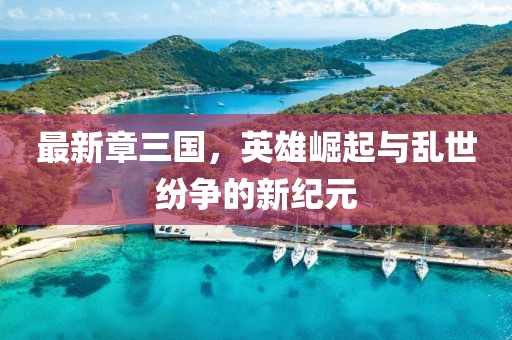 最新章三国，英雄崛起与乱世纷争的新纪元