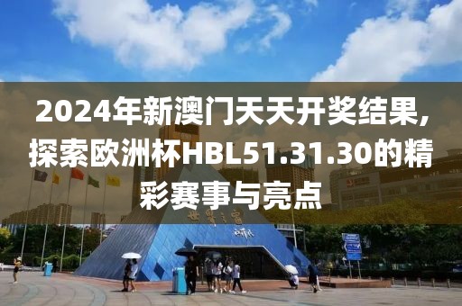 2024年新澳门天天开奖结果,探索欧洲杯HBL51.31.30的精彩赛事与亮点