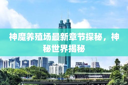 神魔养殖场最新章节探秘，神秘世界揭秘