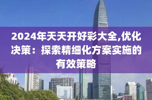 2024年天天开好彩大全,优化决策：探索精细化方案实施的有效策略