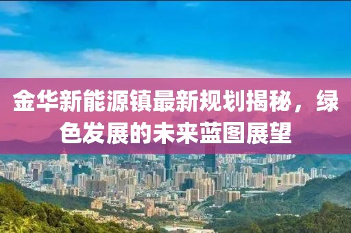金华新能源镇最新规划揭秘，绿色发展的未来蓝图展望