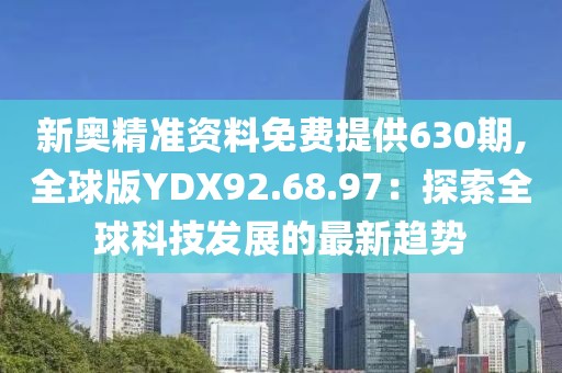 新奥精准资料免费提供630期,全球版YDX92.68.97：探索全球科技发展的最新趋势