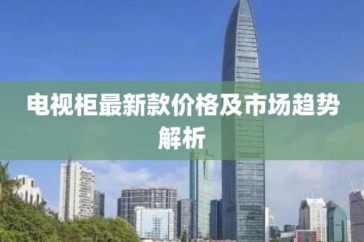 电视柜最新款价格及市场趋势解析