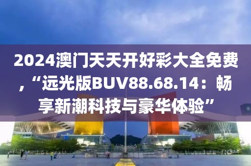 2024澳门天天开好彩大全免费,“远光版BUV88.68.14：畅享新潮科技与豪华体验”
