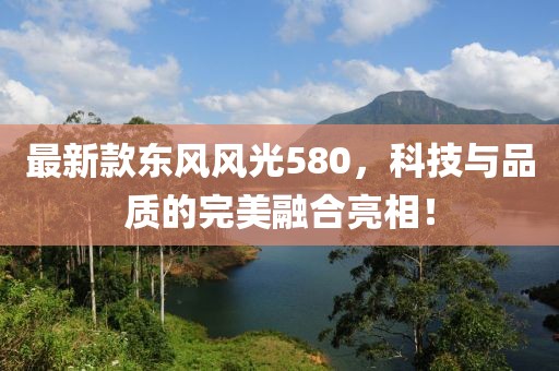 最新款东风风光580，科技与品质的完美融合亮相！