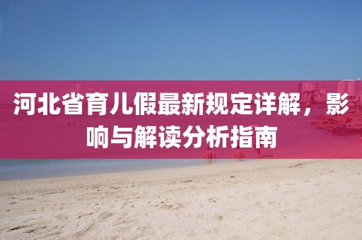 河北省育儿假最新规定详解，影响与解读分析指南