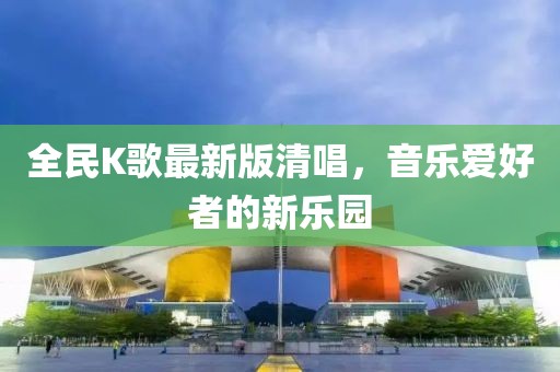 全民K歌最新版清唱，音乐爱好者的新乐园