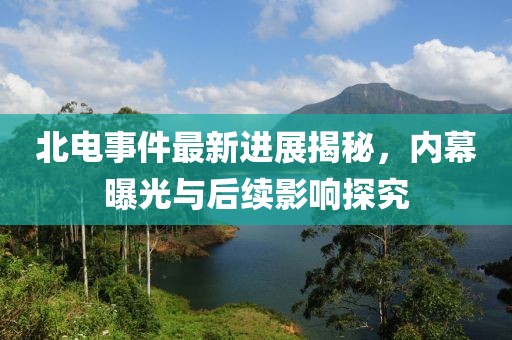 北电事件最新进展揭秘，内幕曝光与后续影响探究