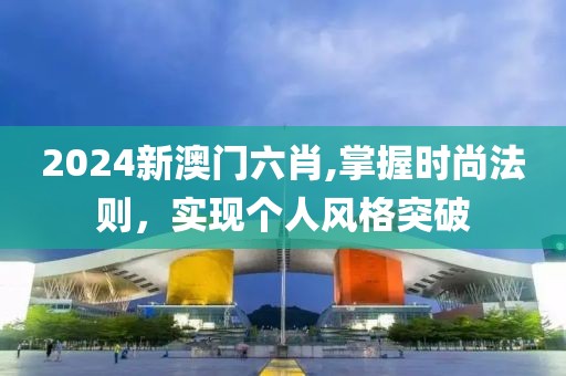 2024新澳门六肖,掌握时尚法则，实现个人风格突破