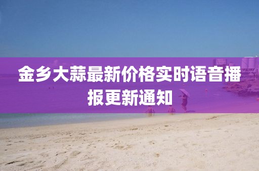 金乡大蒜最新价格实时语音播报更新通知