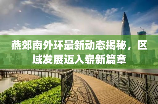 燕郊南外环最新动态揭秘，区域发展迈入崭新篇章