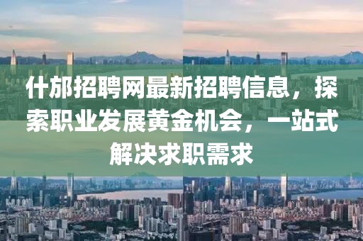 什邡招聘网最新招聘信息，探索职业发展黄金机会，一站式解决求职需求