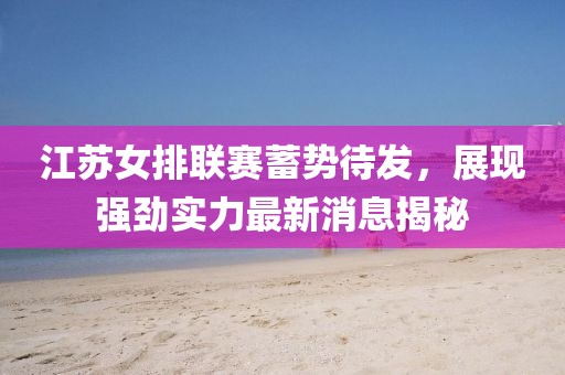 江苏女排联赛蓄势待发，展现强劲实力最新消息揭秘