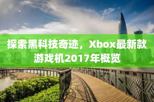 探索黑科技奇迹，Xbox最新款游戏机2017年概览