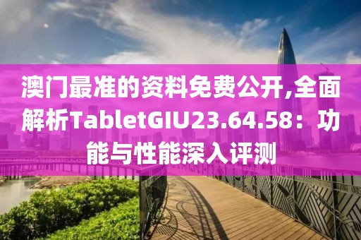 澳门最准的资料免费公开,全面解析TabletGIU23.64.58：功能与性能深入评测