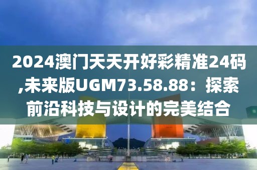 2024澳门天天开好彩精准24码,未来版UGM73.58.88：探索前沿科技与设计的完美结合