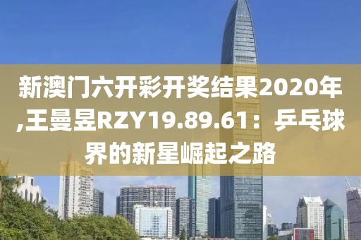 新澳门六开彩开奖结果2020年,王曼昱RZY19.89.61：乒乓球界的新星崛起之路