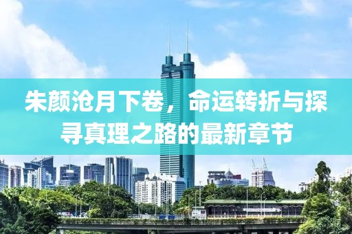朱颜沧月下卷，命运转折与探寻真理之路的最新章节