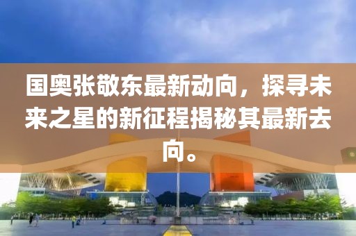 国奥张敬东最新动向，探寻未来之星的新征程揭秘其最新去向。