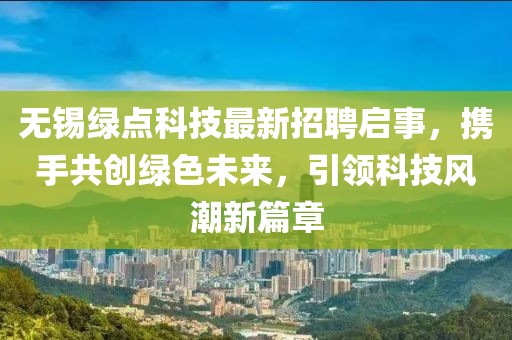 无锡绿点科技最新招聘启事，携手共创绿色未来，引领科技风潮新篇章