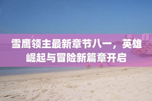 雪鹰领主最新章节八一，英雄崛起与冒险新篇章开启