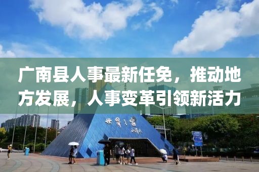 广南县人事最新任免，推动地方发展，人事变革引领新活力