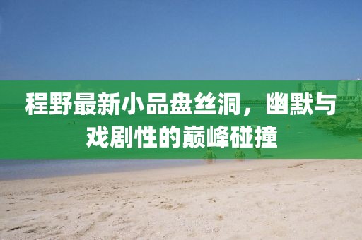 程野最新小品盘丝洞，幽默与戏剧性的巅峰碰撞
