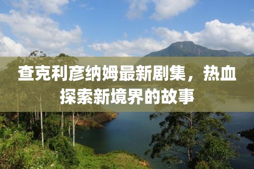 查克利彦纳姆最新剧集，热血探索新境界的故事