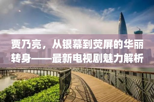 贾乃亮，从银幕到荧屏的华丽转身——最新电视剧魅力解析