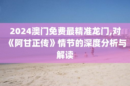 2024澳门免费最精准龙门,对《阿甘正传》情节的深度分析与解读