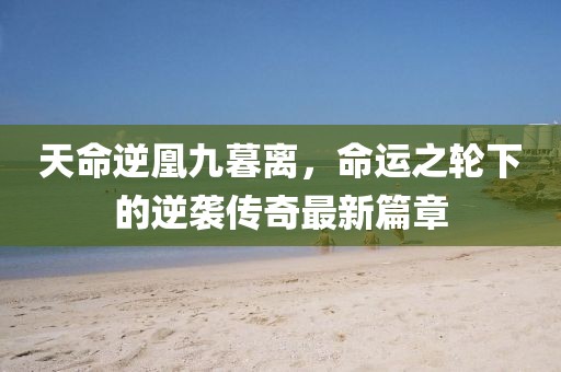 天命逆凰九暮离，命运之轮下的逆袭传奇最新篇章
