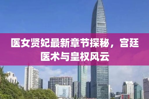 医女贤妃最新章节探秘，宫廷医术与皇权风云