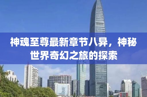神魂至尊最新章节八异，神秘世界奇幻之旅的探索