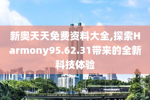 新奥天天免费资料大全,探索Harmony95.62.31带来的全新科技体验