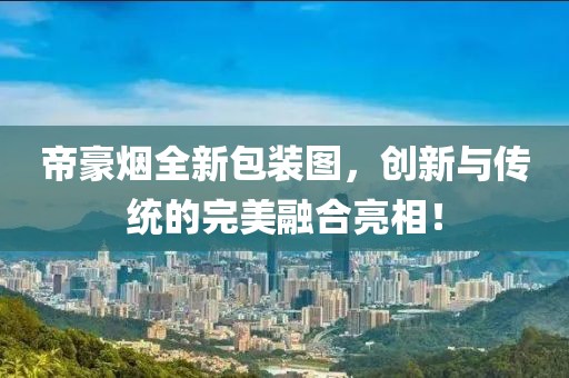 帝豪烟全新包装图，创新与传统的完美融合亮相！