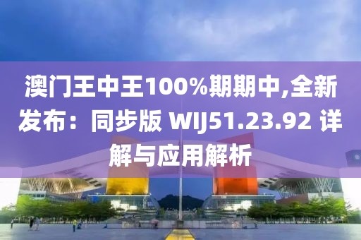 澳门王中王100%期期中,全新发布：同步版 WIJ51.23.92 详解与应用解析