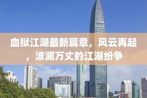 血狱江湖最新篇章，风云再起，波澜万丈的江湖纷争