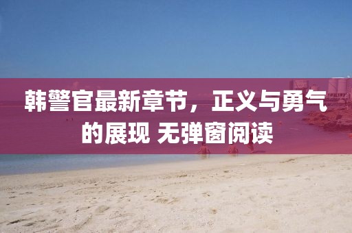 韩警官最新章节，正义与勇气的展现 无弹窗阅读