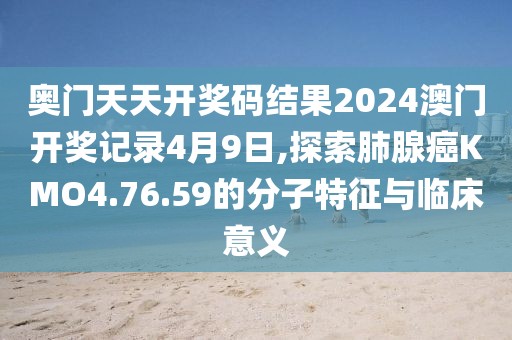 奥门天天开奖码结果2024澳门开奖记录4月9日,探索肺腺癌KMO4.76.59的分子特征与临床意义