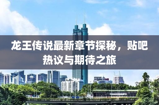 龙王传说最新章节探秘，贴吧热议与期待之旅